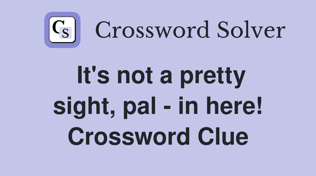 It's not a pretty sight, pal - in here! Crossword Clue