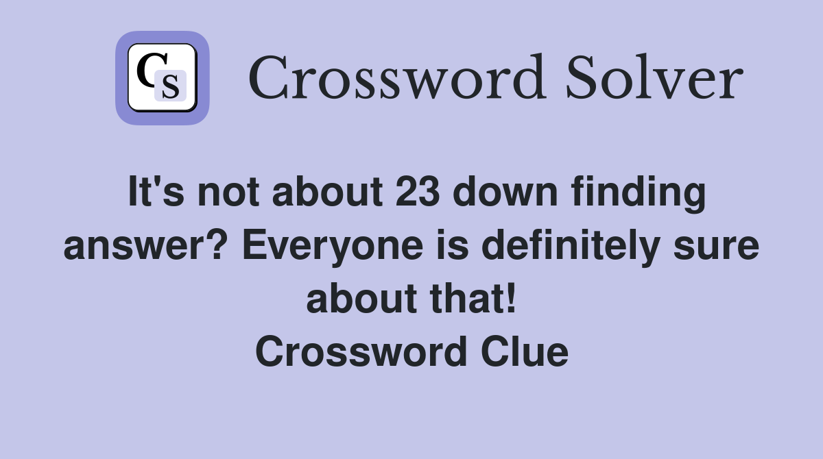 It's not about 23 down finding answer? Everyone is definitely sure about that! Crossword Clue
