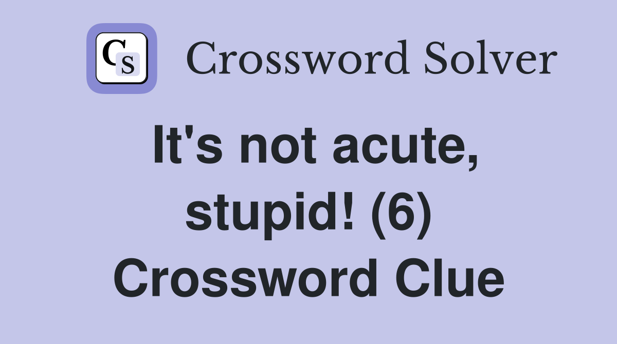 It's not acute, stupid! (6) Crossword Clue