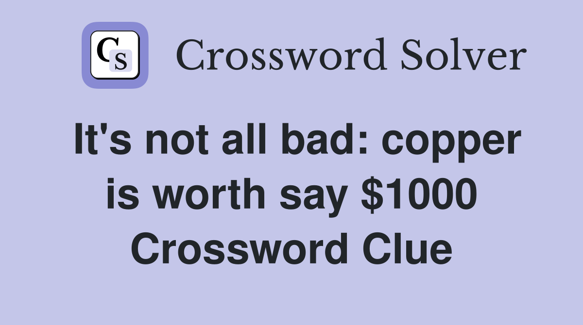 It's not all bad: copper is worth say $1000 Crossword Clue