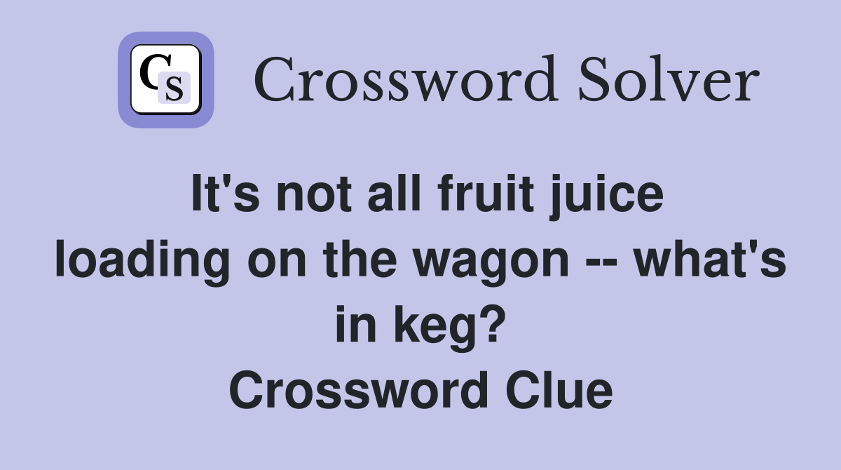 It's not all fruit juice loading on the wagon -- what's in keg? Crossword Clue