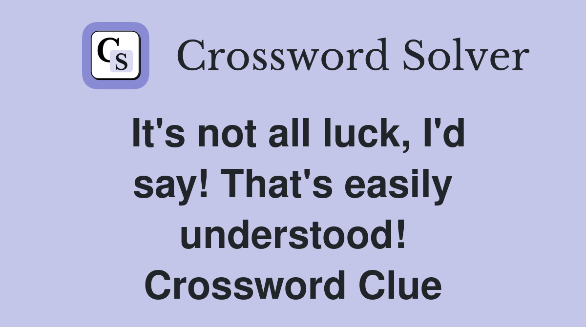 It's not all luck, I'd say! That's easily understood! Crossword Clue