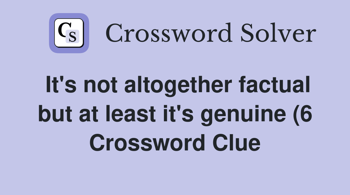 It #39 s not altogether factual but at least it #39 s genuine (6) Crossword It #39 s not altogether factual but at least it #39 s genuine (6) Crossword