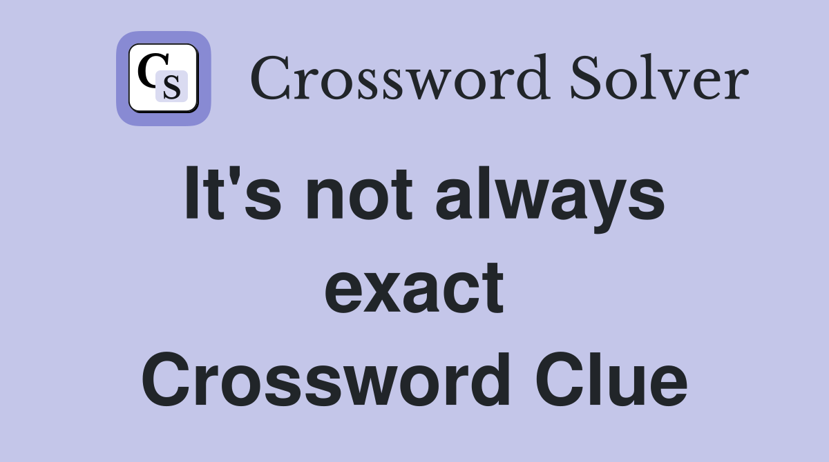 It's not always exact Crossword Clue