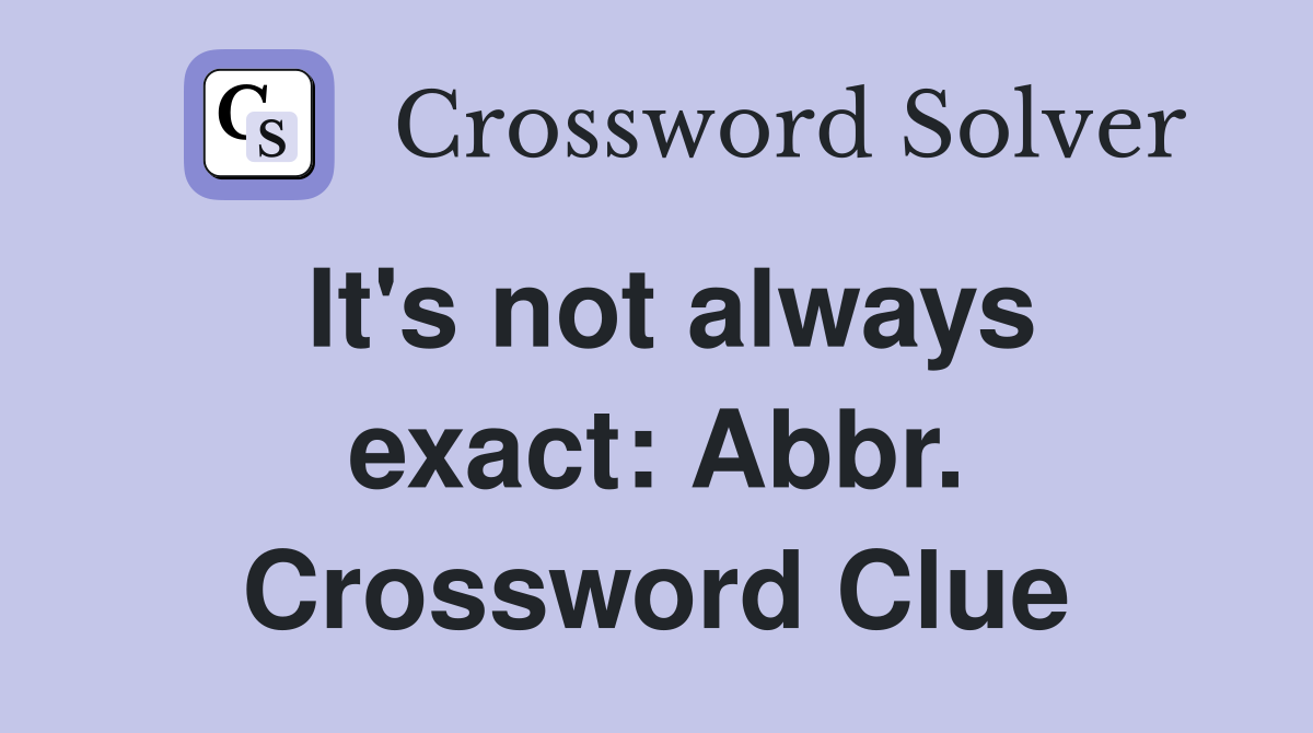 It's not always exact: Abbr. Crossword Clue
