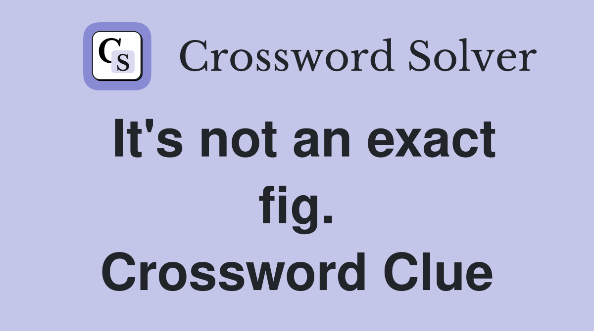 It's not an exact fig. Crossword Clue
