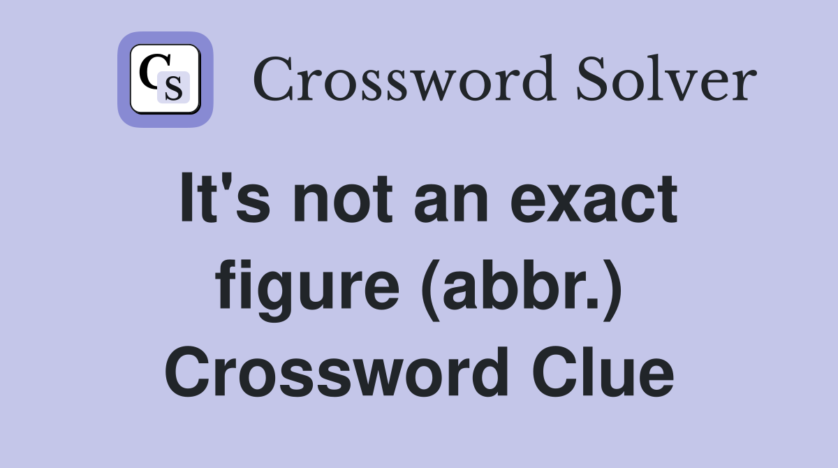 It's not an exact figure (abbr.) Crossword Clue