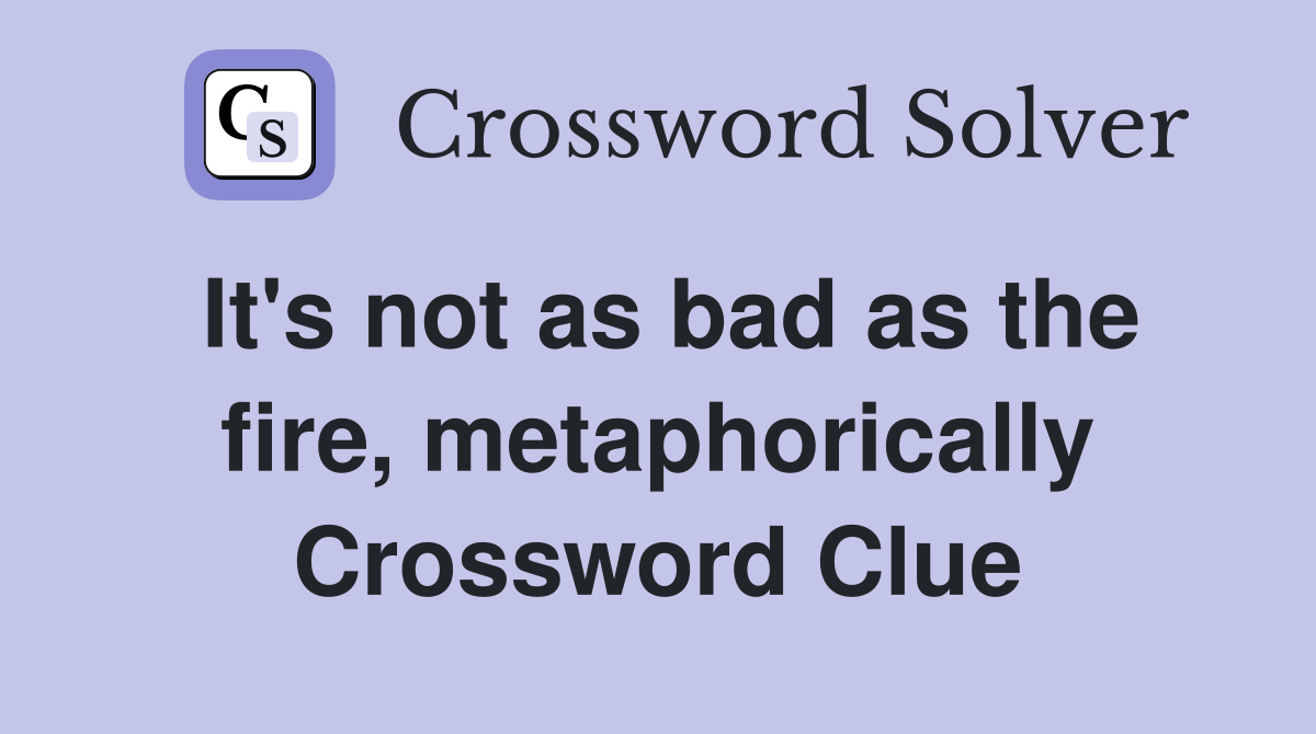 It's not as bad as the fire, metaphorically Crossword Clue