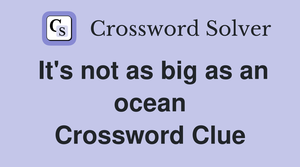 It's not as big as an ocean Crossword Clue