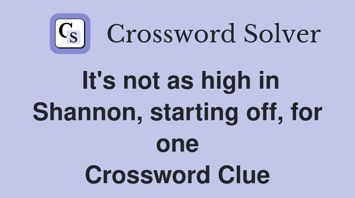 It's not as high in Shannon, starting off, for one Crossword Clue