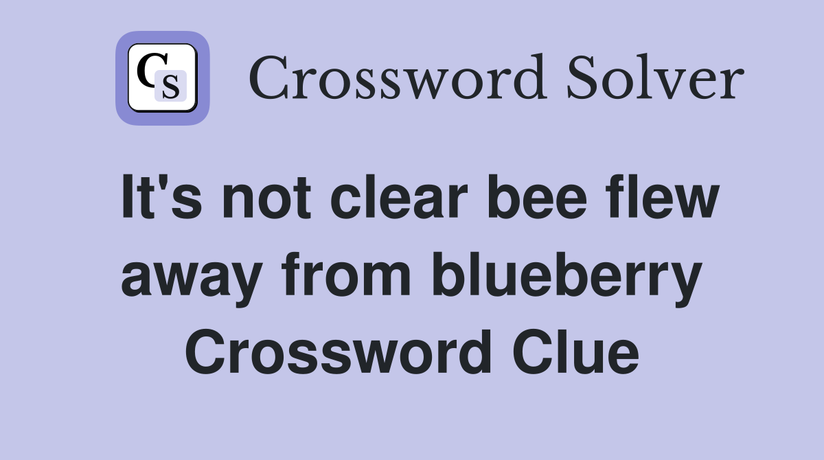 It's not clear bee flew away from blueberry Crossword Clue
