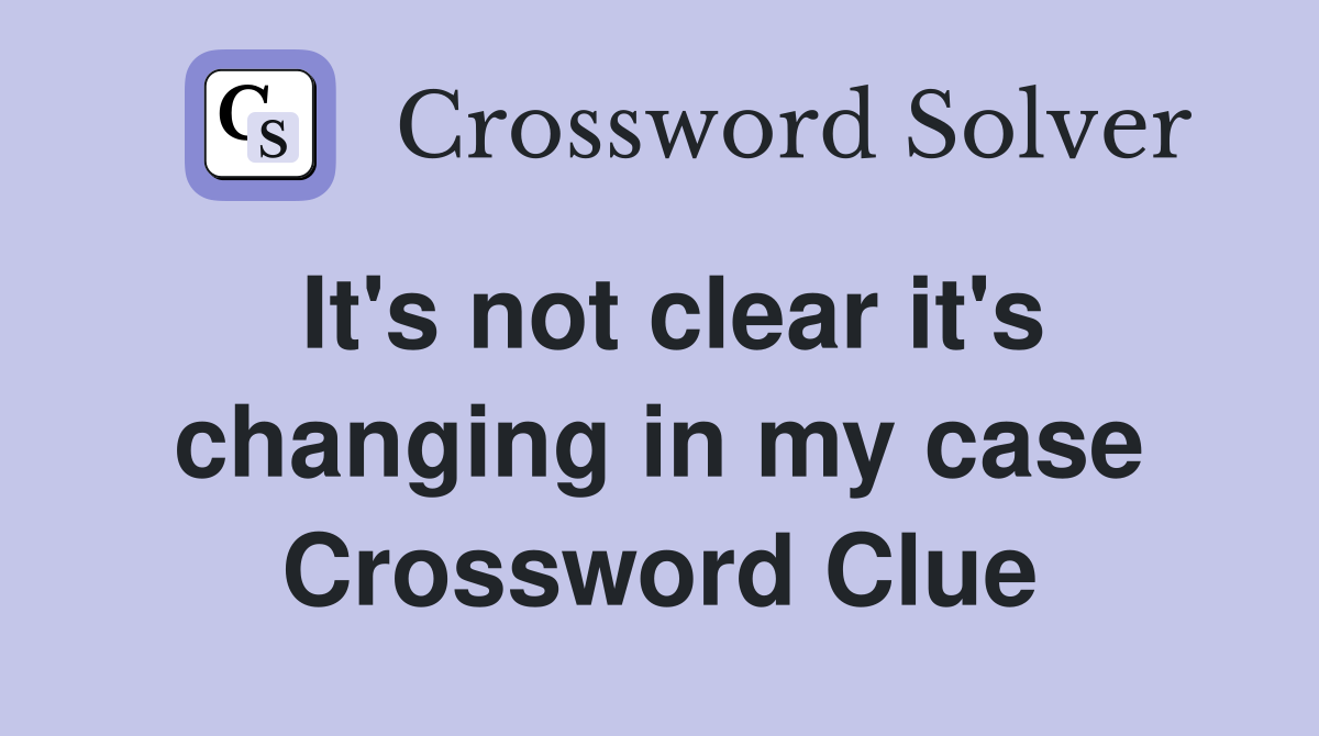 It's not clear it's changing in my case Crossword Clue