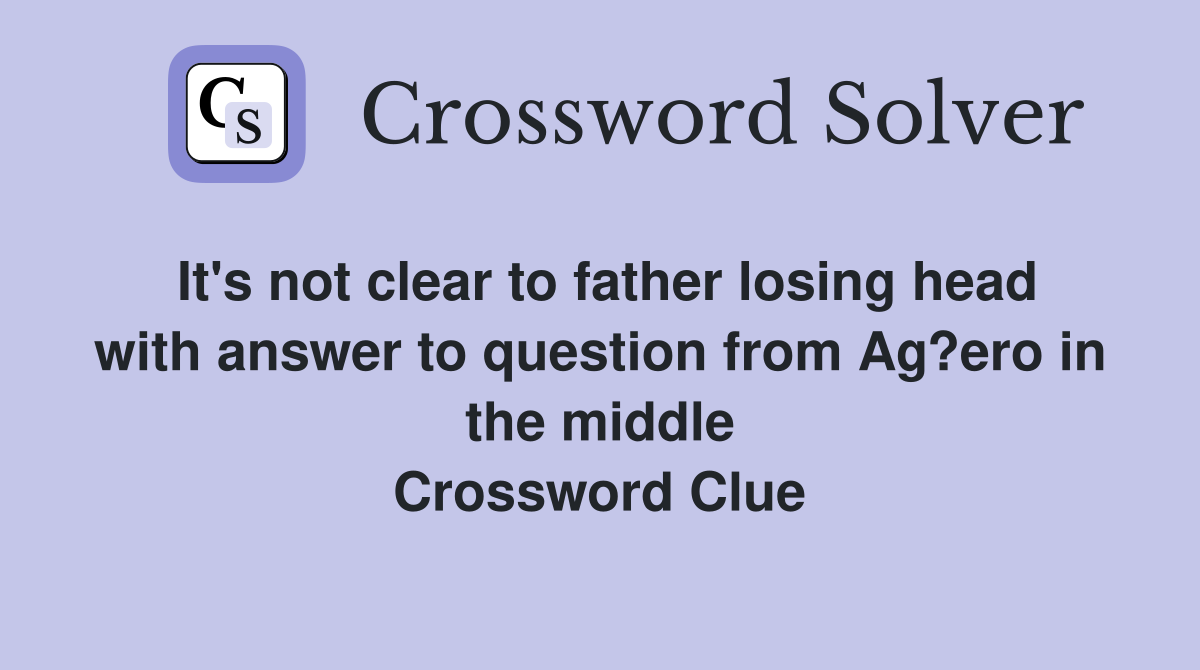 It's not clear to father losing head with answer to question from Ag?ero in the middle Crossword Clue