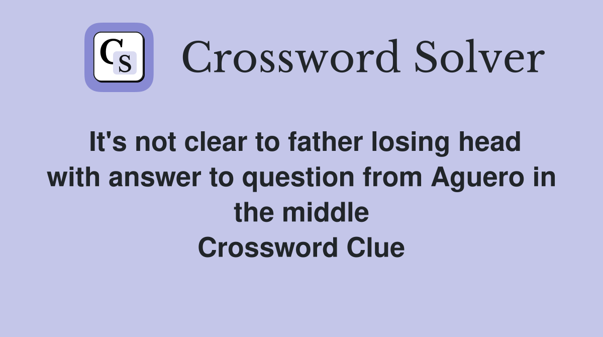It's not clear to father losing head with answer to question from Aguero in the middle Crossword Clue