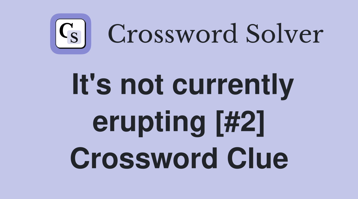 It's not currently erupting [#2] Crossword Clue
