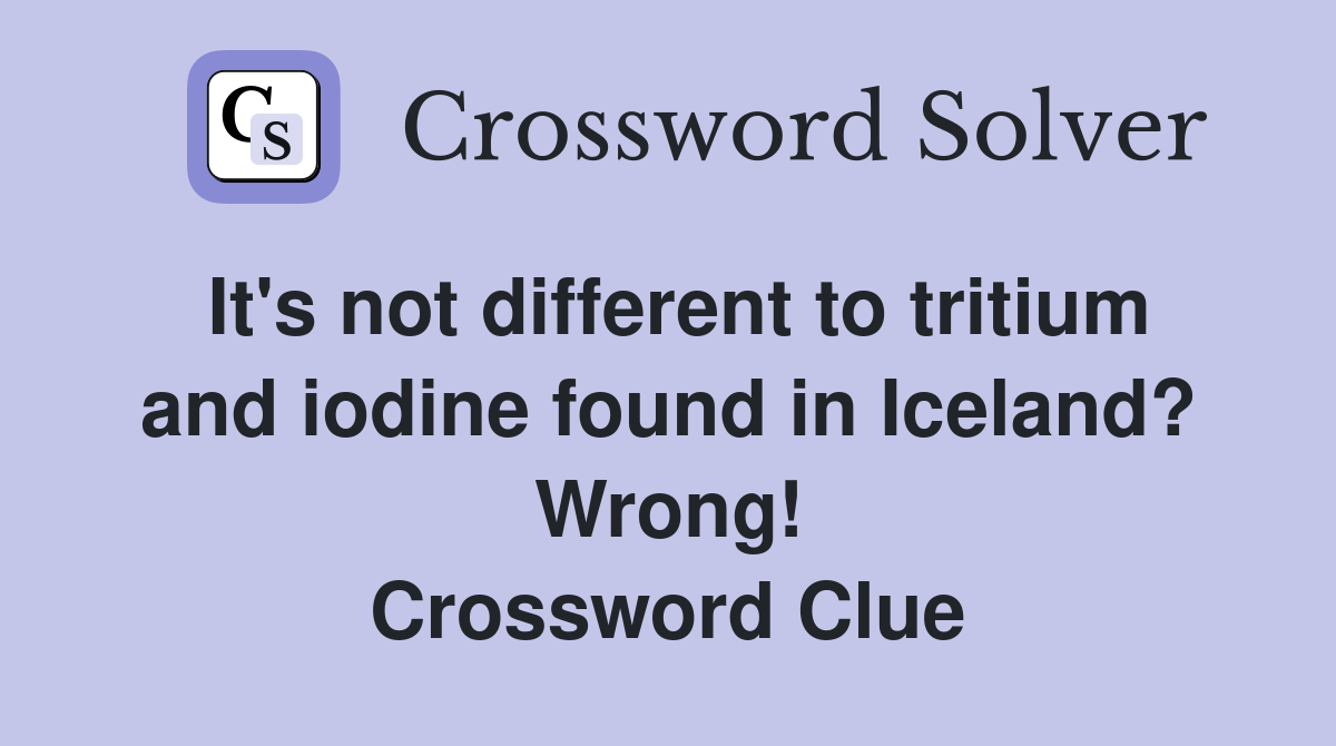 It's not different to tritium and iodine found in Iceland? Wrong! Crossword Clue