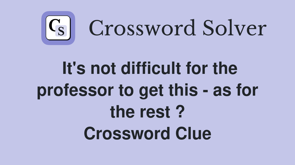 It's not difficult for the professor to get this - as for the rest ? Crossword Clue