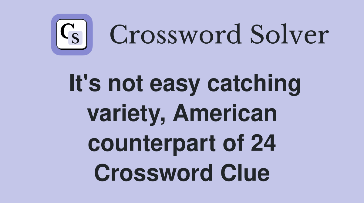 It's not easy catching variety, American counterpart of 24 Crossword Clue