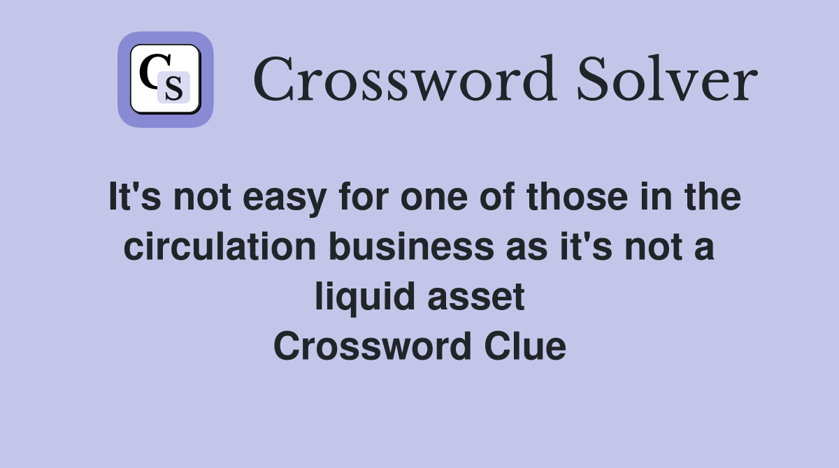 It's not easy for one of those in the circulation business as it's not a liquid asset Crossword Clue