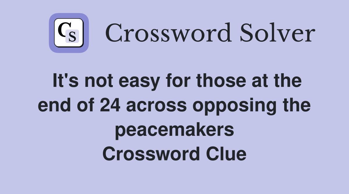 It's not easy for those at the end of 24 across opposing the peacemakers Crossword Clue