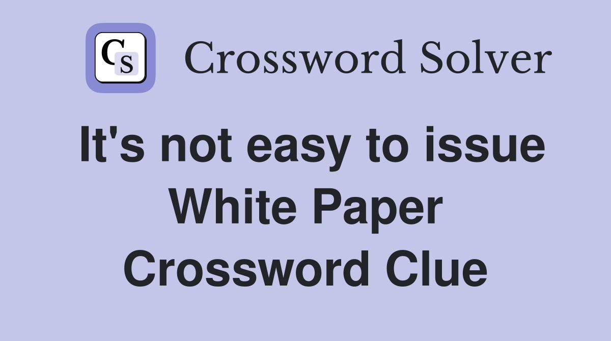 It's not easy to issue White Paper Crossword Clue
