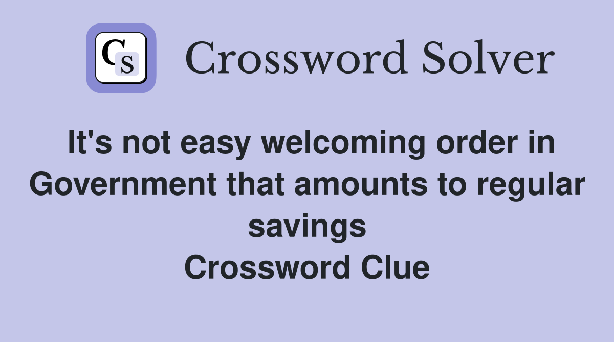 It's not easy welcoming order in Government that amounts to regular savings Crossword Clue