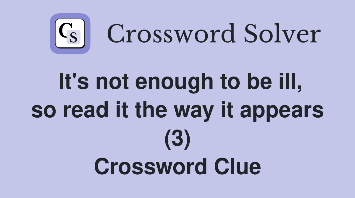It's not enough to be ill, so read it the way it appears (3) Crossword Clue