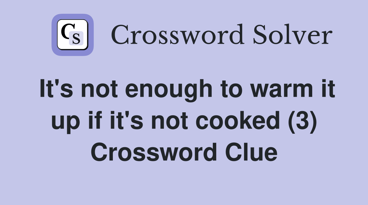 It's not enough to warm it up if it's not cooked (3) Crossword Clue