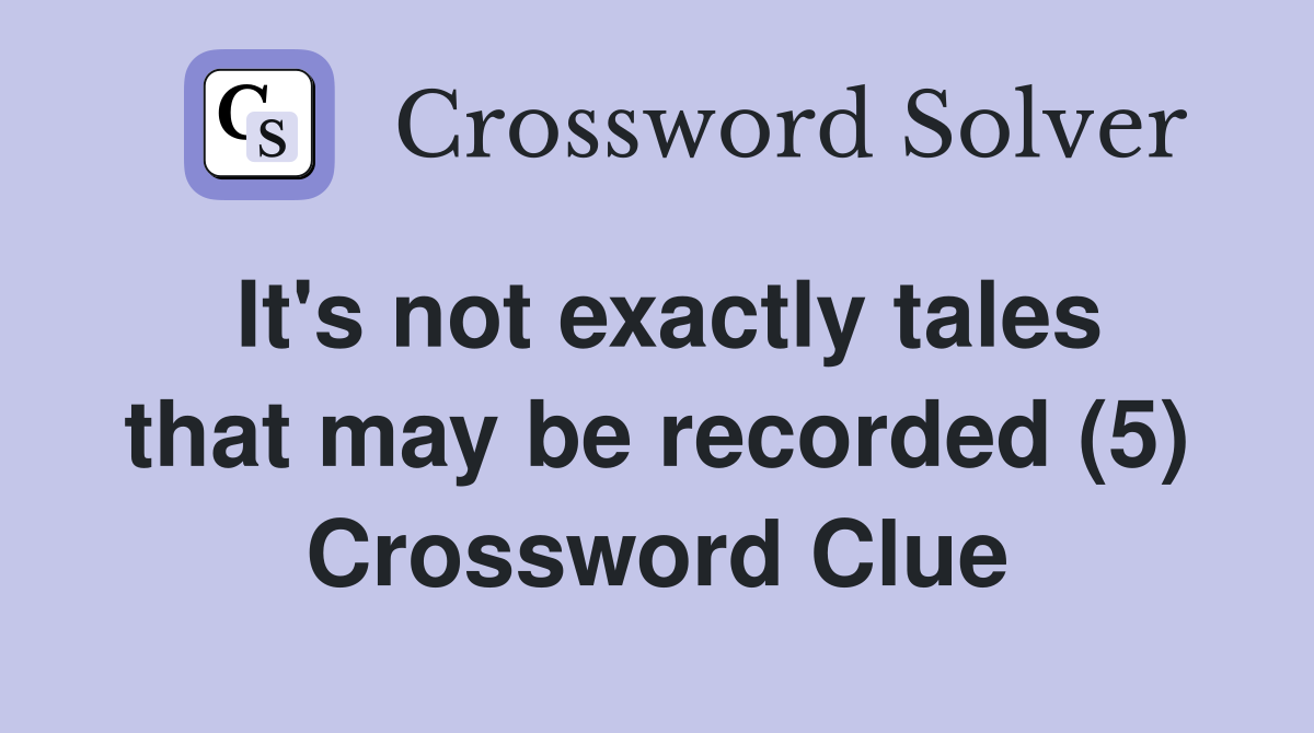 It's not exactly tales that may be recorded (5) Crossword Clue