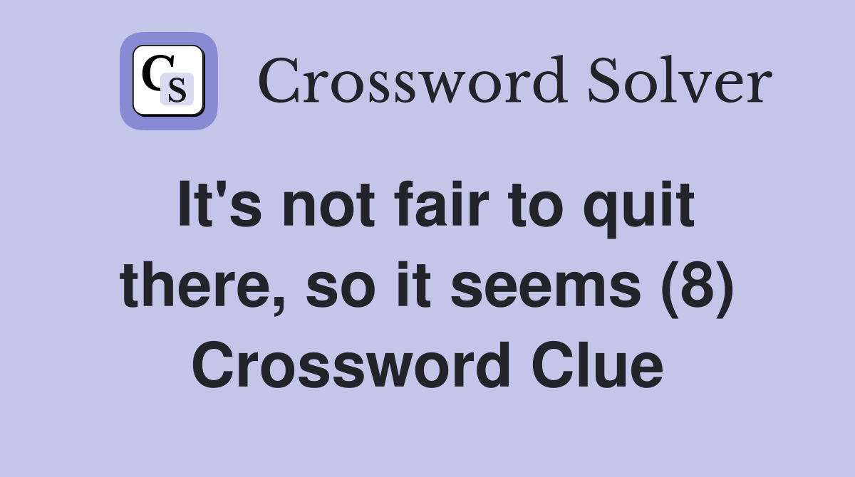 It's not fair to quit there, so it seems (8) Crossword Clue