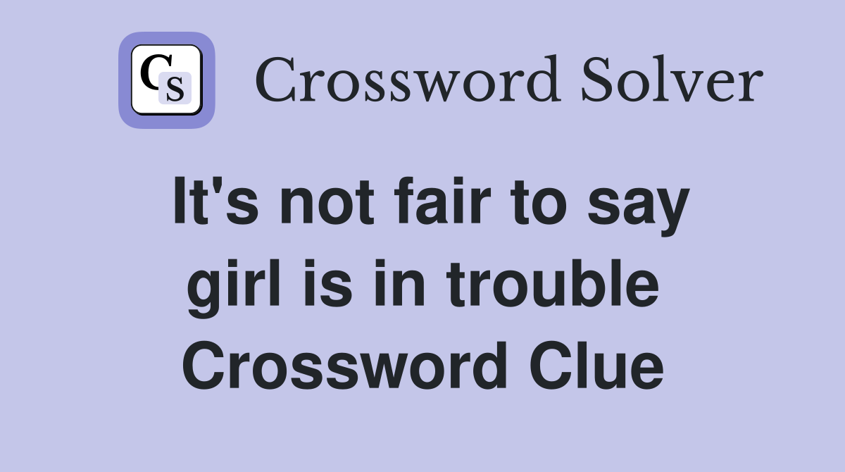It's not fair to say girl is in trouble Crossword Clue