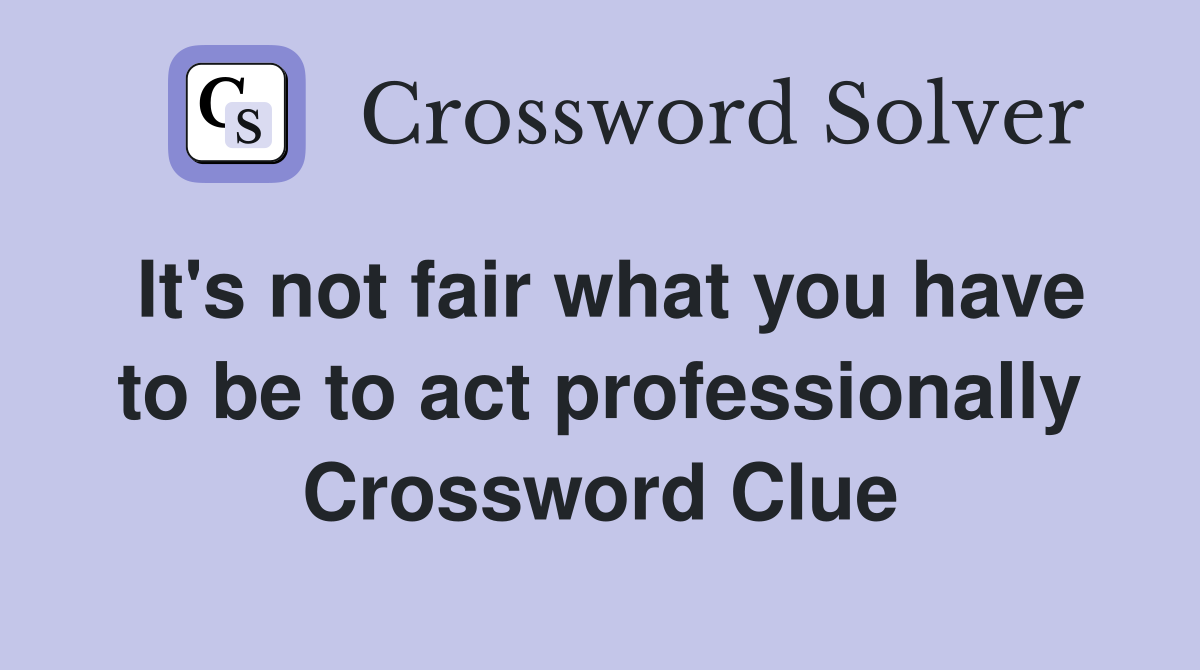 It's not fair what you have to be to act professionally Crossword Clue
