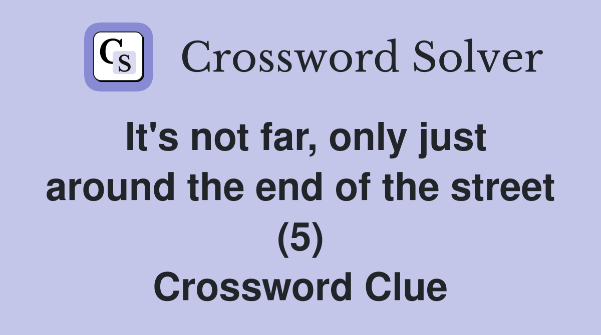 It's not far, only just around the end of the street (5) Crossword Clue