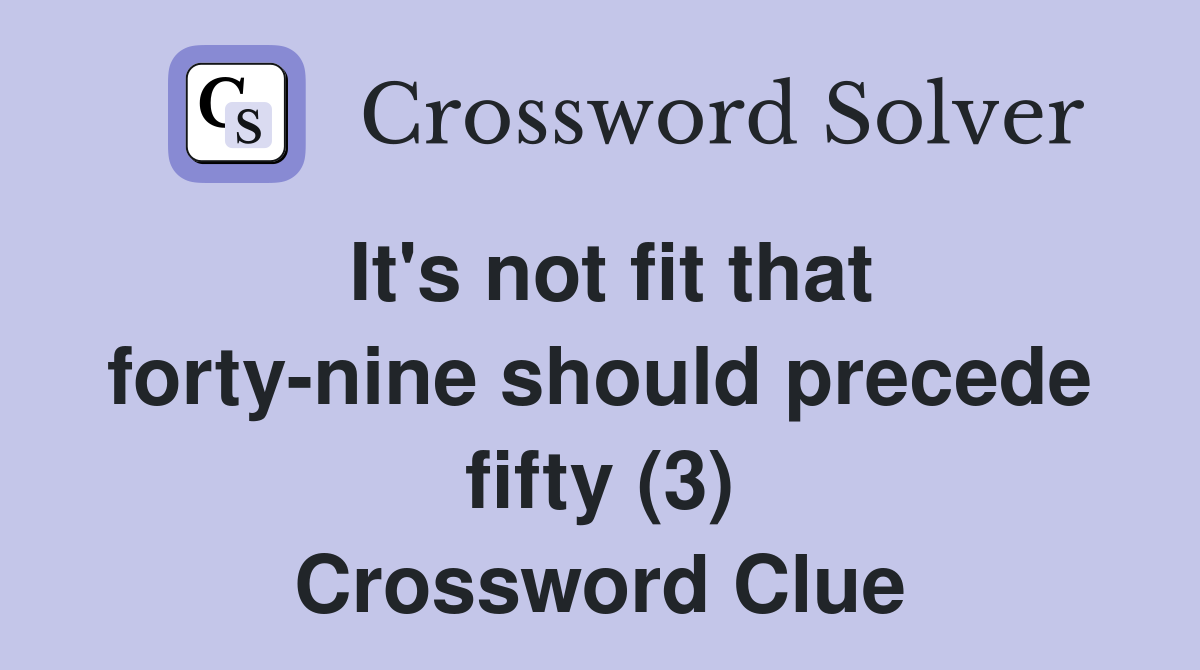 It's not fit that forty-nine should precede fifty (3) Crossword Clue