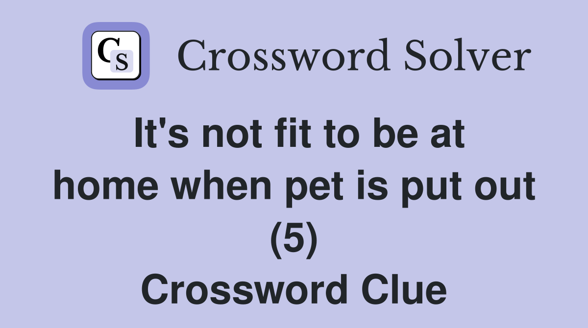 It's not fit to be at home when pet is put out (5) Crossword Clue