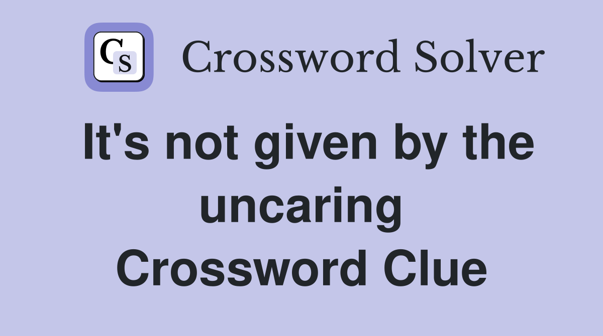 It's not given by the uncaring Crossword Clue