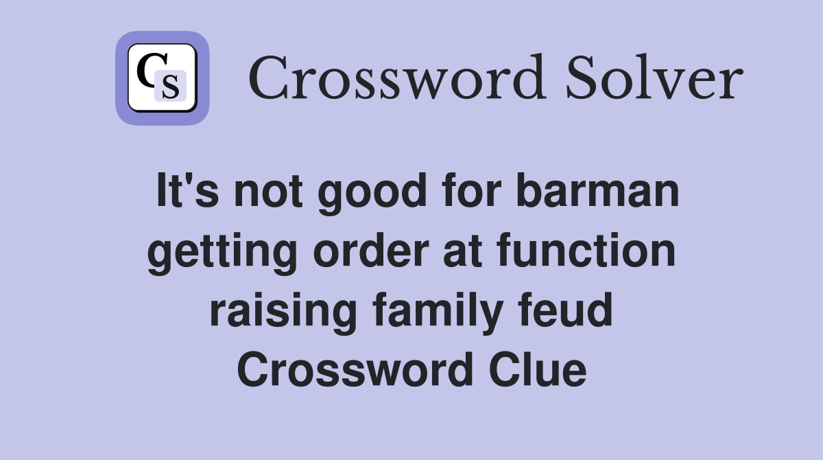 It's not good for barman getting order at function raising family feud Crossword Clue