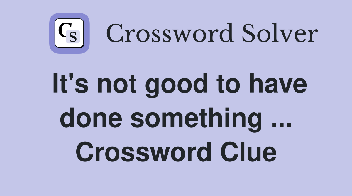 It's not good to have done something ... Crossword Clue