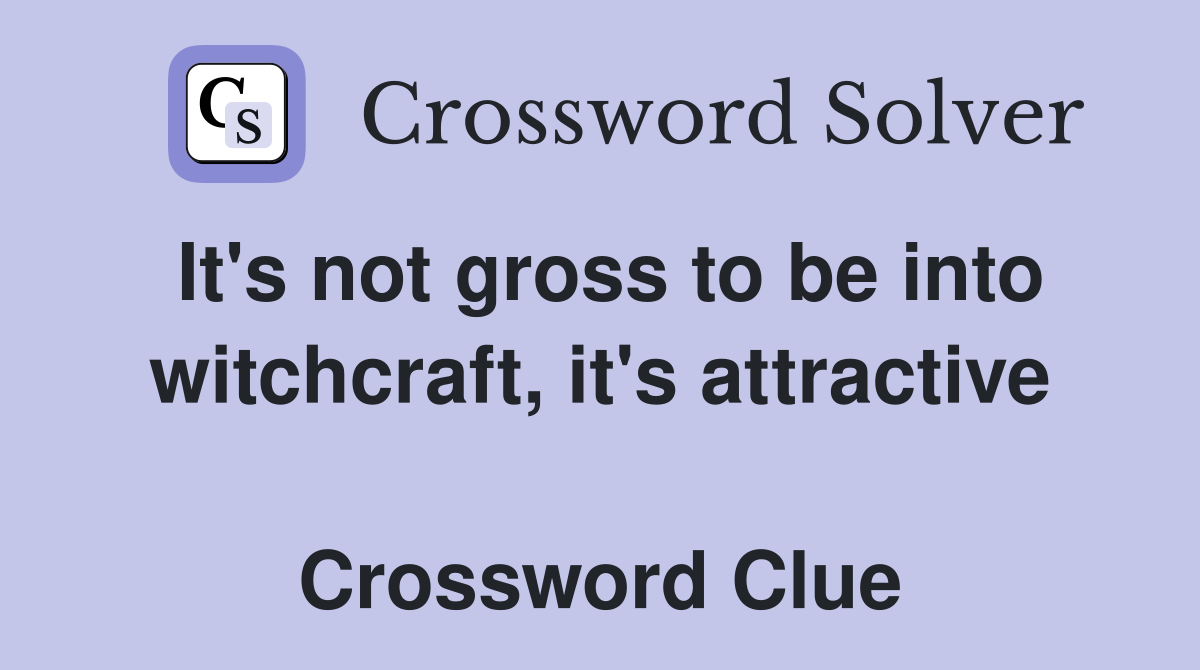 It's not gross to be into witchcraft, it's attractive  Crossword Clue