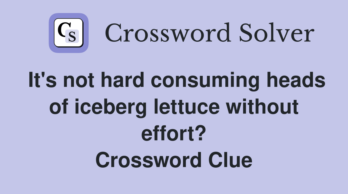 It's not hard consuming heads of iceberg lettuce without effort? Crossword Clue