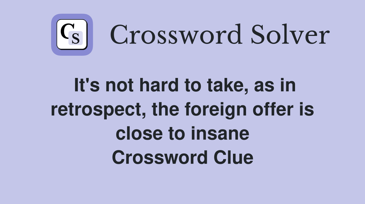 It's not hard to take, as in retrospect, the foreign offer is close to insane Crossword Clue