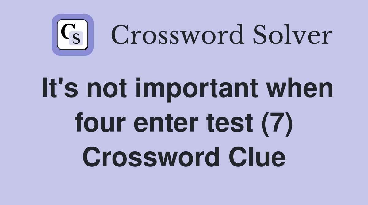 It's not important when four enter test (7) Crossword Clue