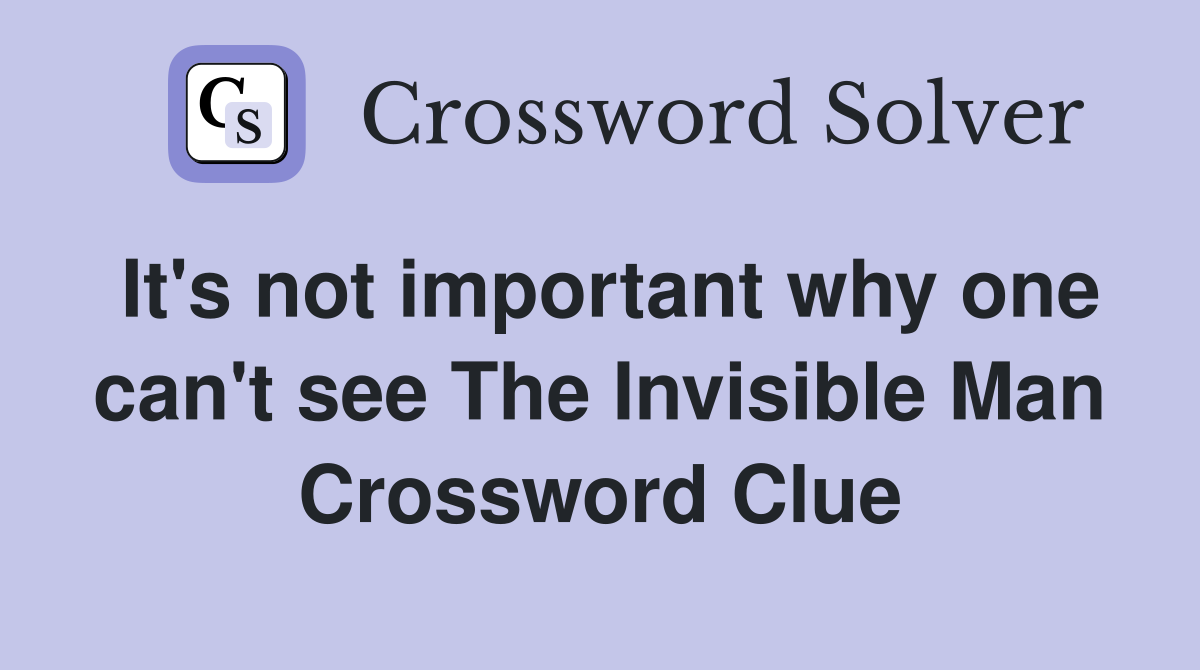 It's not important why one can't see The Invisible Man Crossword Clue
