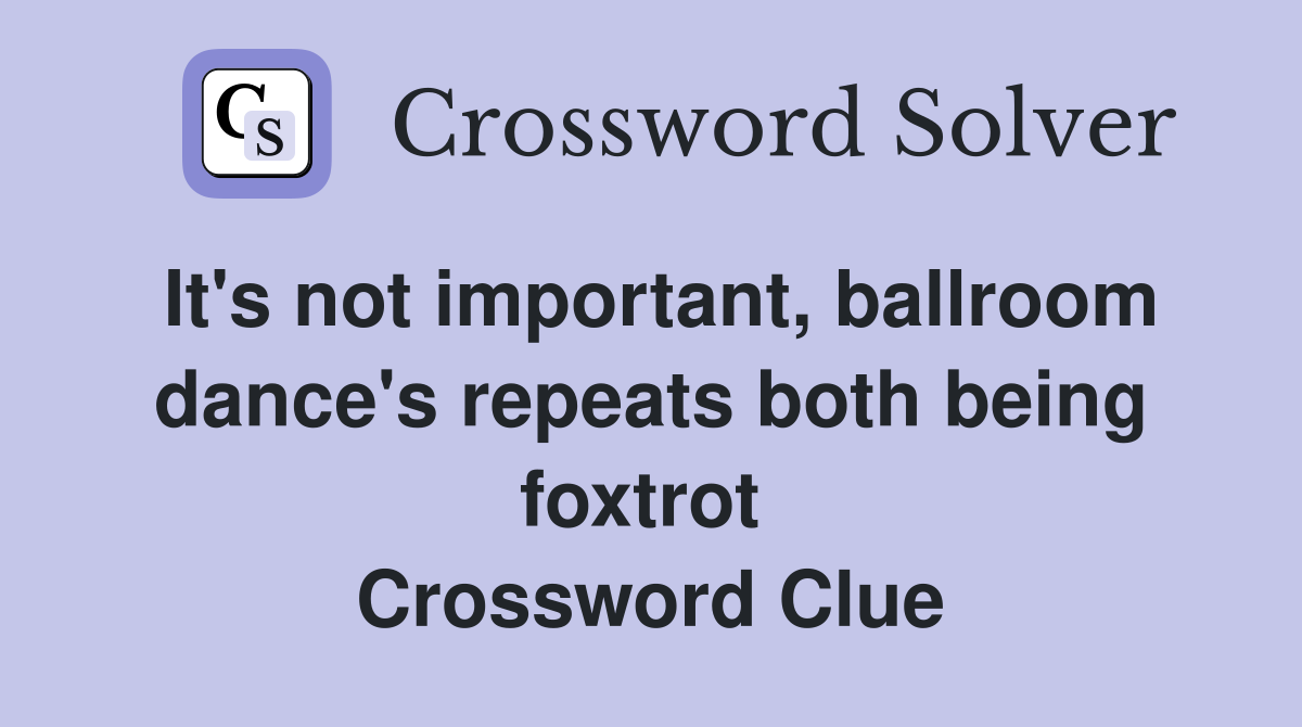 It's not important, ballroom dance's repeats both being foxtrot  Crossword Clue