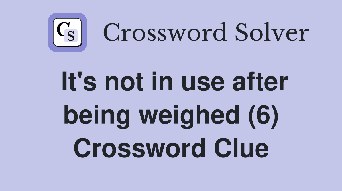 It's not in use after being weighed (6) Crossword Clue