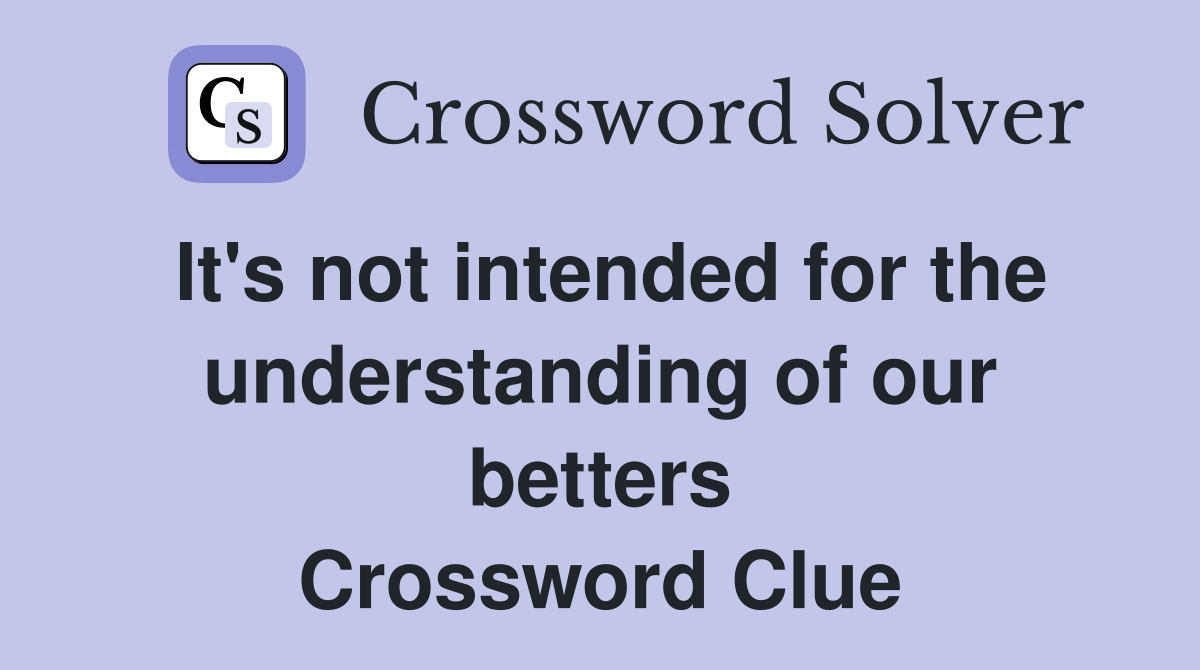 It's not intended for the understanding of our betters Crossword Clue