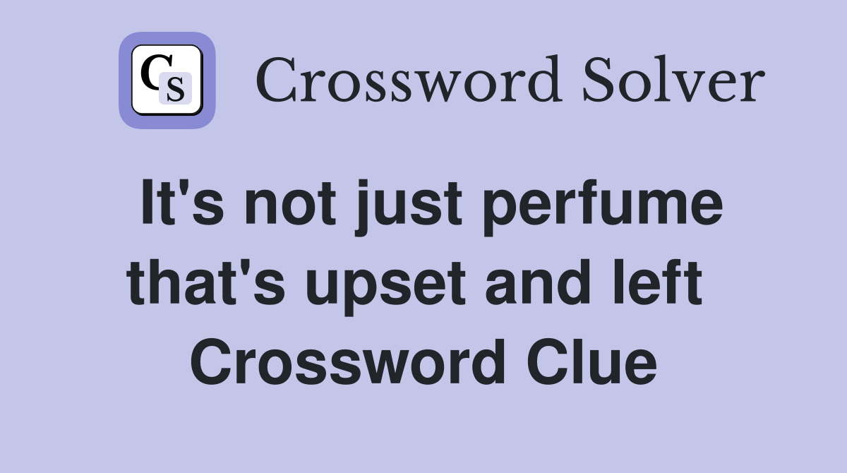 It's not just perfume that's upset and left  Crossword Clue