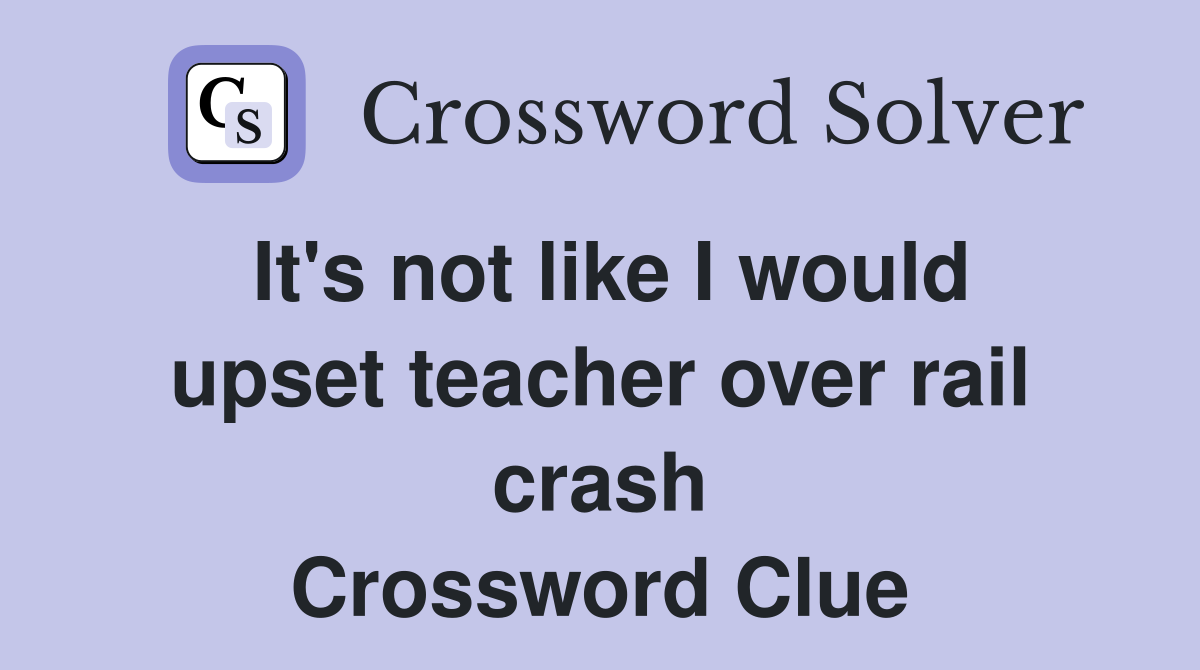 It's not like I would upset teacher over rail crash Crossword Clue