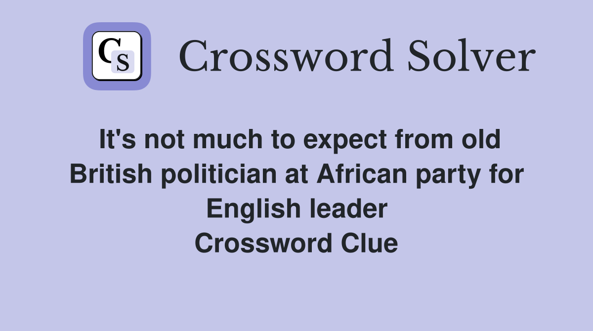 It's not much to expect from old British politician at African party for English leader Crossword Clue