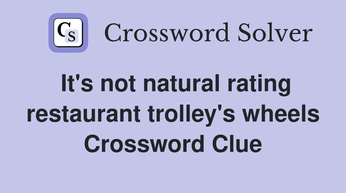 It's not natural rating restaurant trolley's wheels Crossword Clue